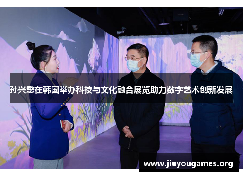 孙兴慜在韩国举办科技与文化融合展览助力数字艺术创新发展 孙兴慜在韩国举办科技与文化融合展览助力数字艺术创新发展