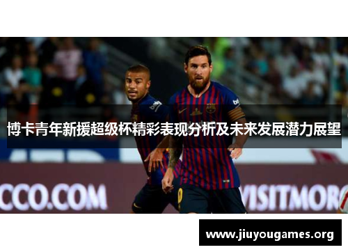 博卡青年新援超级杯精彩表现分析及未来发展潜力展望 博卡青年新援超级杯精彩表现分析及未来发展潜力展望
