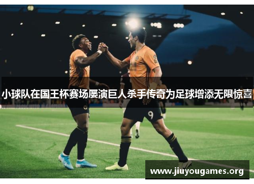 小球队在国王杯赛场屡演巨人杀手传奇为足球增添无限惊喜 小球队在国王杯赛场屡演巨人杀手传奇为足球增添无限惊喜