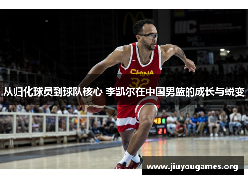 从归化球员到球队核心 李凯尔在中国男篮的成长与蜕变 从归化球员到球队核心 李凯尔在中国男篮的成长与蜕变