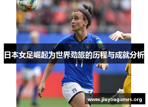 日本女足崛起为世界劲旅的历程与成就分析 日本女足崛起为世界劲旅的历程与成就分析