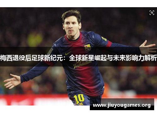 梅西退役后足球新纪元:全球新星崛起与未来影响力解析 梅西退役后足球新纪元:全球新星崛起与未来影响力解析