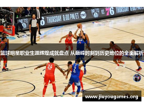篮球明星职业生涯辉煌成就盘点 从巅峰时刻到历史地位的全面解析 篮球明星职业生涯辉煌成就盘点 从巅峰时刻到历史地位的全面解析