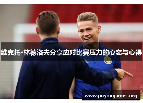 维克托·林德洛夫分享应对比赛压力的心态与心得 维克托·林德洛夫分享应对比赛压力的心态与心得