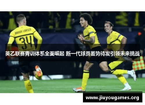 英乙联赛青训体系全面崛起 新一代球员蓄势待发引领未来挑战 英乙联赛青训体系全面崛起 新一代球员蓄势待发引领未来挑战