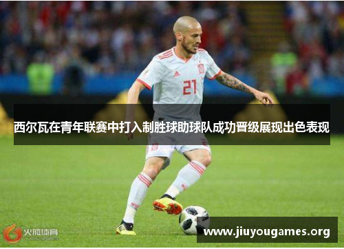 西尔瓦在青年联赛中打入制胜球助球队成功晋级展现出色表现