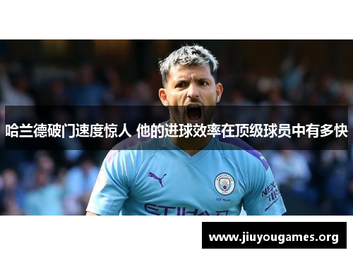 哈兰德破门速度惊人 他的进球效率在顶级球员中有多快