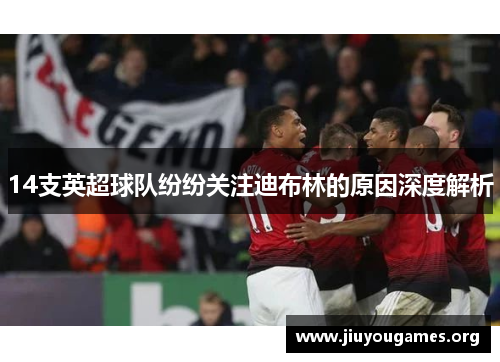 14支英超球队纷纷关注迪布林的原因深度解析