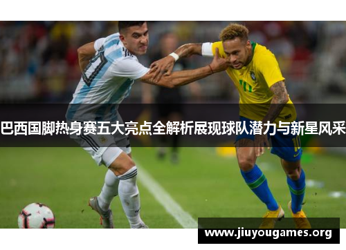 巴西国脚热身赛五大亮点全解析展现球队潜力与新星风采 巴西国脚热身赛五大亮点全解析展现球队潜力与新星风采