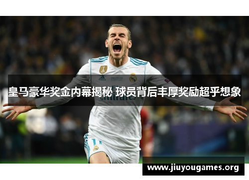 皇马豪华奖金内幕揭秘 球员背后丰厚奖励超乎想象 皇马豪华奖金内幕揭秘 球员背后丰厚奖励超乎想象