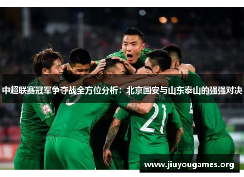 中超联赛冠军争夺战全方位分析:北京国安与山东泰山的强强对决 中超联赛冠军争夺战全方位分析:北京国安与山东泰山的强强对决