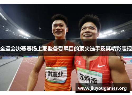 全运会决赛赛场上那些备受瞩目的顶尖选手及其精彩表现 全运会决赛赛场上那些备受瞩目的顶尖选手及其精彩表现