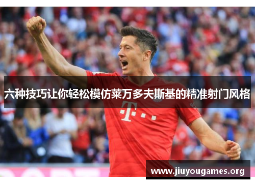 六种技巧让你轻松模仿莱万多夫斯基的精准射门风格 六种技巧让你轻松模仿莱万多夫斯基的精准射门风格