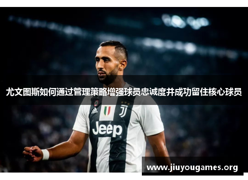 尤文图斯如何通过管理策略增强球员忠诚度并成功留住核心球员 尤文图斯如何通过管理策略增强球员忠诚度并成功留住核心球员