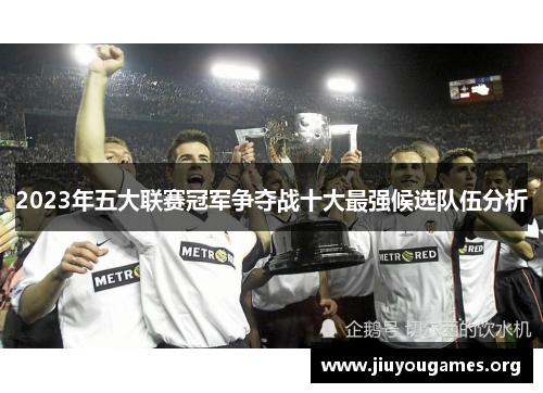 2023年五大联赛冠军争夺战十大最强候选队伍分析 2023年五大联赛冠军争夺战十大最强候选队伍分析