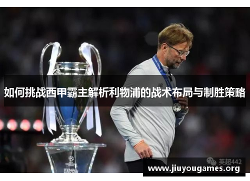 如何挑战西甲霸主解析利物浦的战术布局与制胜策略 如何挑战西甲霸主解析利物浦的战术布局与制胜策略