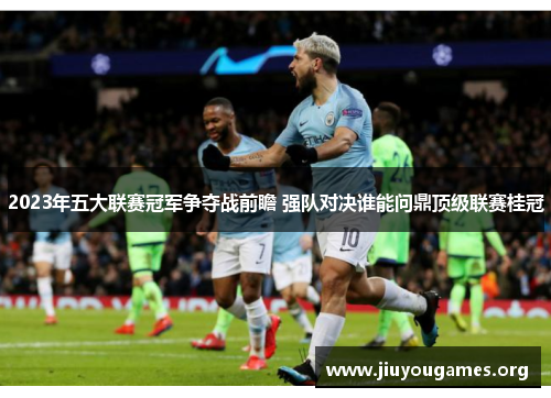 2023年五大联赛冠军争夺战前瞻 强队对决谁能问鼎顶级联赛桂冠 2023年五大联赛冠军争夺战前瞻 强队对决谁能问鼎顶级联赛桂冠