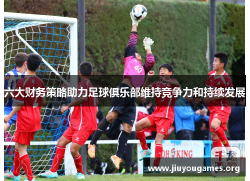 六大财务策略助力足球俱乐部维持竞争力和持续发展 六大财务策略助力足球俱乐部维持竞争力和持续发展