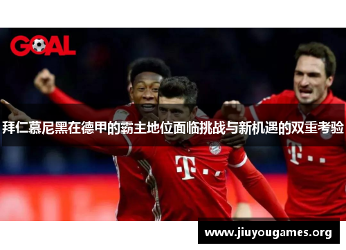 拜仁慕尼黑在德甲的霸主地位面临挑战与新机遇的双重考验 拜仁慕尼黑在德甲的霸主地位面临挑战与新机遇的双重考验