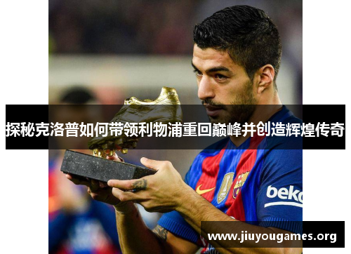 探秘克洛普如何带领利物浦重回巅峰并创造辉煌传奇 探秘克洛普如何带领利物浦重回巅峰并创造辉煌传奇