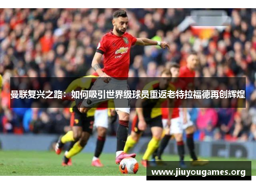 曼联复兴之路：如何吸引世界级球员重返老特拉福德再创辉煌