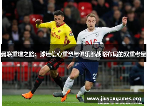 曼联重建之路：球迷信心重塑与俱乐部战略布局的双重考量