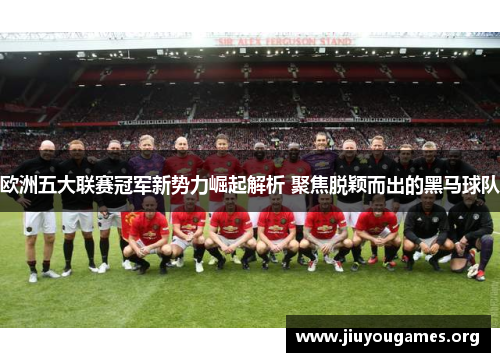 欧洲五大联赛冠军新势力崛起解析 聚焦脱颖而出的黑马球队 欧洲五大联赛冠军新势力崛起解析 聚焦脱颖而出的黑马球队