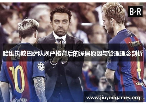 哈维执教巴萨队规严格背后的深层原因与管理理念剖析 哈维执教巴萨队规严格背后的深层原因与管理理念剖析