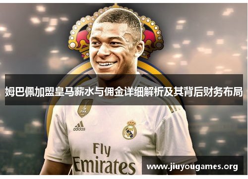 姆巴佩加盟皇马薪水与佣金详细解析及其背后财务布局 姆巴佩加盟皇马薪水与佣金详细解析及其背后财务布局