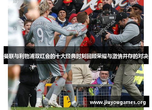 曼联与利物浦双红会的十大经典时刻回顾荣耀与激情并存的对决 曼联与利物浦双红会的十大经典时刻回顾荣耀与激情并存的对决