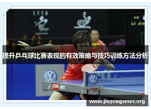 提升乒乓球比赛表现的有效策略与技巧训练方法分析 提升乒乓球比赛表现的有效策略与技巧训练方法分析