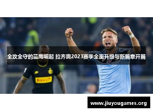 全攻全守的蓝鹰崛起 拉齐奥2023赛季全面升级与新篇章开篇 全攻全守的蓝鹰崛起 拉齐奥2023赛季全面升级与新篇章开篇