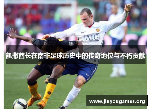 凯撒酋长在南非足球历史中的传奇地位与不朽贡献 凯撒酋长在南非足球历史中的传奇地位与不朽贡献