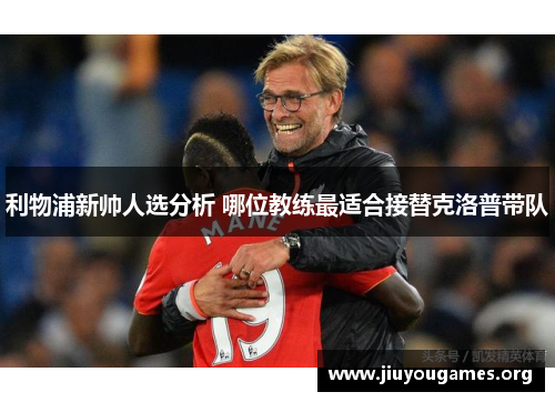 利物浦新帅人选分析 哪位教练最适合接替克洛普带队 利物浦新帅人选分析 哪位教练最适合接替克洛普带队