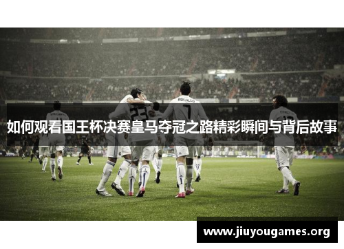 如何观看国王杯决赛皇马夺冠之路精彩瞬间与背后故事 如何观看国王杯决赛皇马夺冠之路精彩瞬间与背后故事