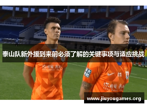 泰山队新外援到来前必须了解的关键事项与适应挑战 泰山队新外援到来前必须了解的关键事项与适应挑战
