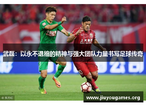 武磊:以永不退缩的精神与强大团队力量书写足球传奇 武磊:以永不退缩的精神与强大团队力量书写足球传奇