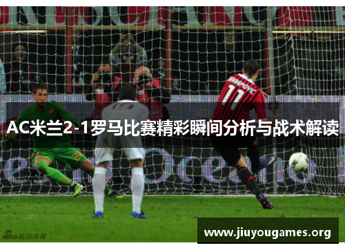 AC米兰2-1罗马比赛精彩瞬间分析与战术解读 AC米兰2-1罗马比赛精彩瞬间分析与战术解读