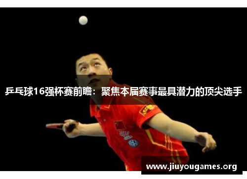 乒乓球16强杯赛前瞻:聚焦本届赛事最具潜力的顶尖选手 乒乓球16强杯赛前瞻:聚焦本届赛事最具潜力的顶尖选手