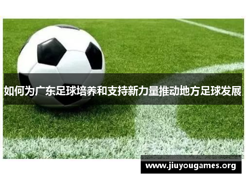 如何为广东足球培养和支持新力量推动地方足球发展 如何为广东足球培养和支持新力量推动地方足球发展