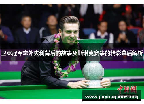 卫冕冠军意外失利背后的故事及斯诺克赛事的精彩幕后解析 卫冕冠军意外失利背后的故事及斯诺克赛事的精彩幕后解析