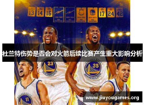 杜兰特伤势是否会对火箭后续比赛产生重大影响分析 杜兰特伤势是否会对火箭后续比赛产生重大影响分析