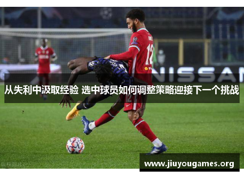 从失利中汲取经验 选中球员如何调整策略迎接下一个挑战
