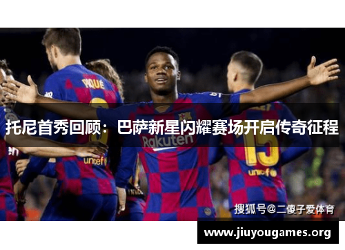 托尼首秀回顾:巴萨新星闪耀赛场开启传奇征程 托尼首秀回顾:巴萨新星闪耀赛场开启传奇征程