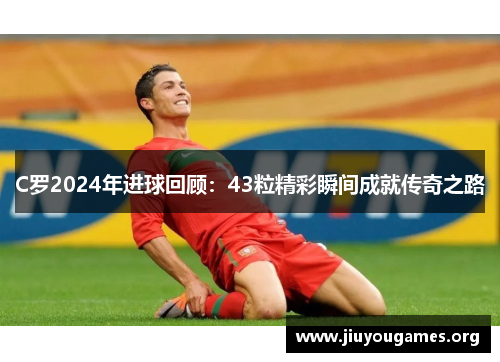 C罗2024年进球回顾:43粒精彩瞬间成就传奇之路 C罗2024年进球回顾:43粒精彩瞬间成就传奇之路