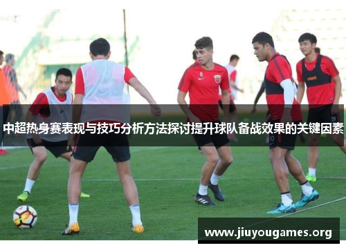 中超热身赛表现与技巧分析方法探讨提升球队备战效果的关键因素