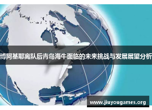 博阿基耶离队后青岛海牛面临的未来挑战与发展展望分析 博阿基耶离队后青岛海牛面临的未来挑战与发展展望分析