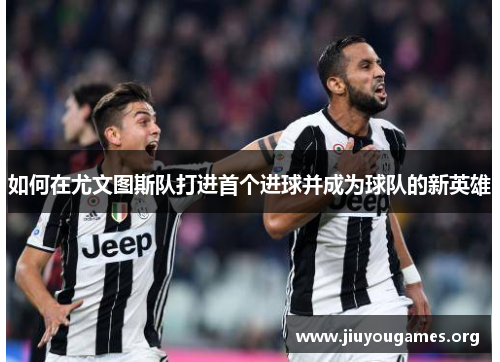 如何在尤文图斯队打进首个进球并成为球队的新英雄