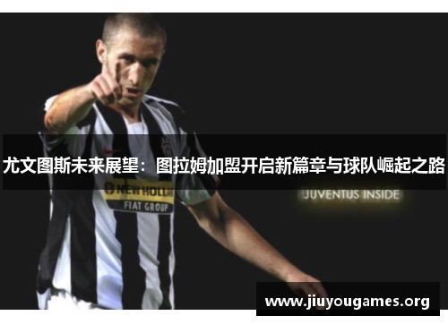 尤文图斯未来展望:图拉姆加盟开启新篇章与球队崛起之路 尤文图斯未来展望:图拉姆加盟开启新篇章与球队崛起之路