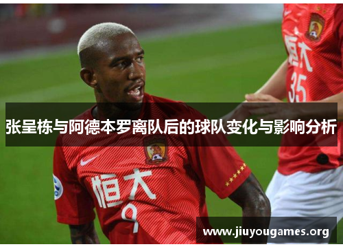 张呈栋与阿德本罗离队后的球队变化与影响分析 张呈栋与阿德本罗离队后的球队变化与影响分析